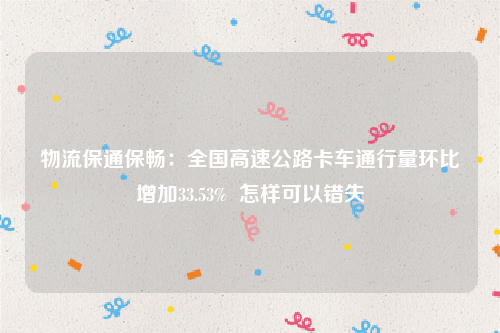 物流保通保畅：全国高速公路卡车通行量环比增加33.53%  怎样可以错失
