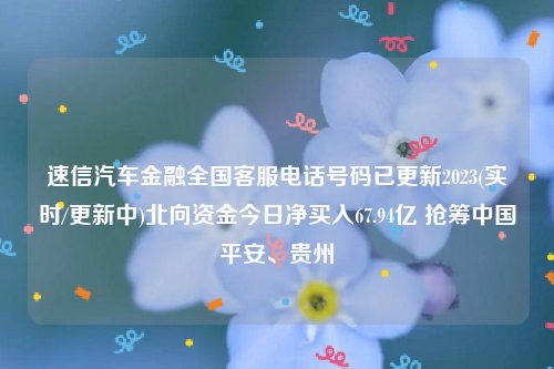 速信汽车金融全国客服电话号码已更新2023(实时/更新中)北向资金今日净买入67.94亿 抢筹中国平安、贵州