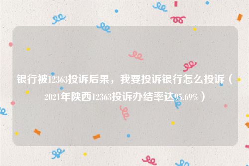 银行被12363投诉后果，我要投诉银行怎么投诉（2021年陕西12363投诉办结率达95.69%）