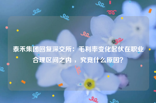 泰禾集团回复深交所：毛利率变化起伏在职业合理区间之内 ，究竟什么原因？