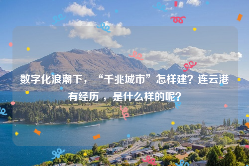 数字化浪潮下，“千兆城市”怎样建？连云港有经历 ，是什么样的呢？