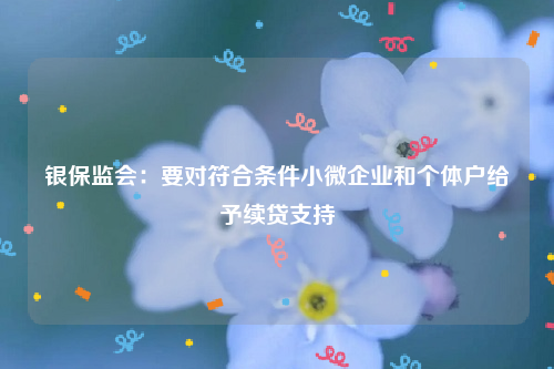 银保监会：要对符合条件小微企业和个体户给予续贷支持