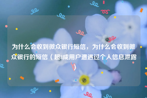 为什么会收到微众银行短信，为什么会收到微众银行的短信（超8成用户遭遇过个人信息泄露）