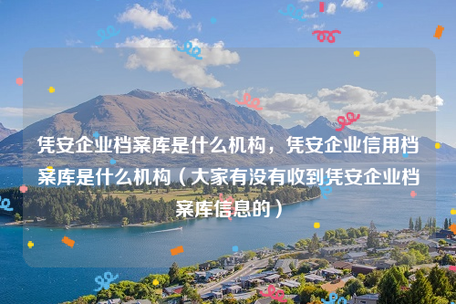 凭安企业档案库是什么机构，凭安企业信用档案库是什么机构（大家有没有收到凭安企业档案库信息的）