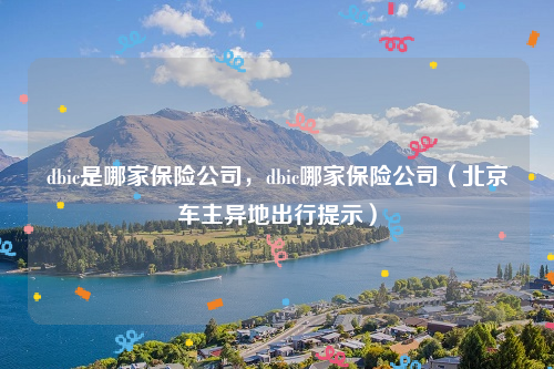 dbic是哪家保险公司，dbic哪家保险公司（北京车主异地出行提示）