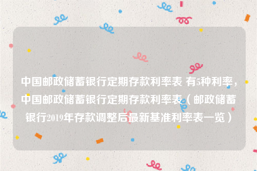 中国邮政储蓄银行定期存款利率表 有5种利率，中国邮政储蓄银行定期存款利率表（邮政储蓄银行2019年存款调整后最新基准利率表一览）