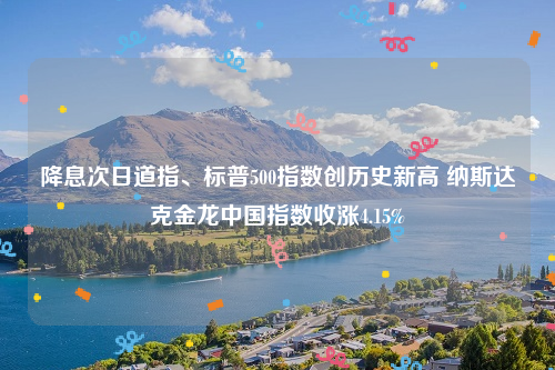 降息次日道指、标普500指数创历史新高 纳斯达克金龙中国指数收涨4.15%