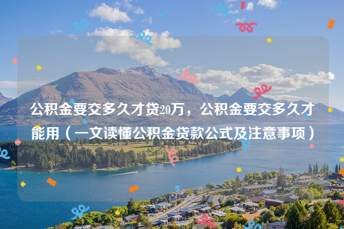 公积金要交多久才贷20万，公积金要交多久才能用（一文读懂公积金贷款公式及注意事项）