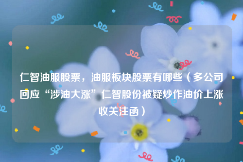 仁智油服股票，油服板块股票有哪些（多公司回应“涉油大涨”仁智股份被疑炒作油价上涨收关注函）