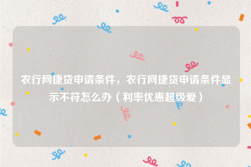 农行网捷贷申请条件，农行网捷贷申请条件显示不符怎么办（利率优惠超级爱）