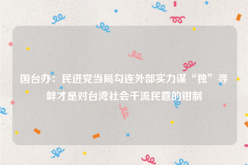 国台办：民进党当局勾连外部实力谋“独”寻衅才是对台湾社会干流民意的钳制