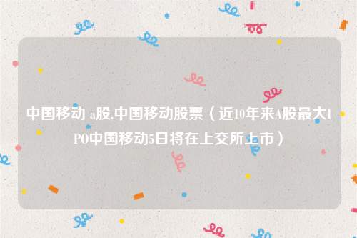 中国移动 a股,中国移动股票（近10年来A股最大IPO中国移动5日将在上交所上市）