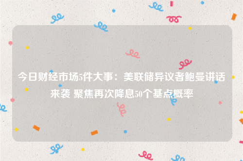 今日财经市场5件大事：美联储异议者鲍曼讲话来袭 聚焦再次降息50个基点概率