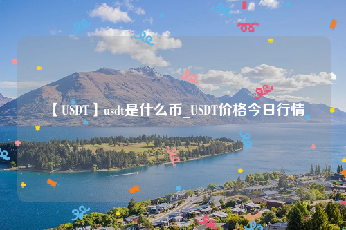 【USDT】usdt是什么币_USDT价格今日行情