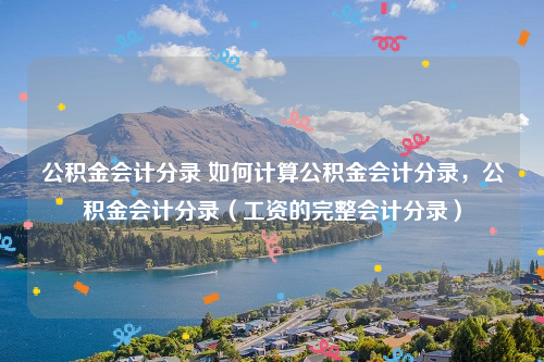 公积金会计分录 如何计算公积金会计分录，公积金会计分录（工资的完整会计分录）