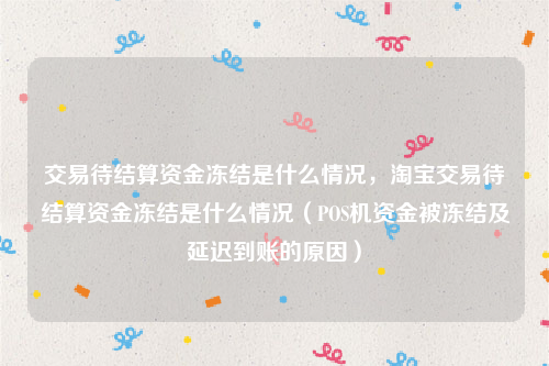 交易待结算资金冻结是什么情况，淘宝交易待结算资金冻结是什么情况（POS机资金被冻结及延迟到账的原因）