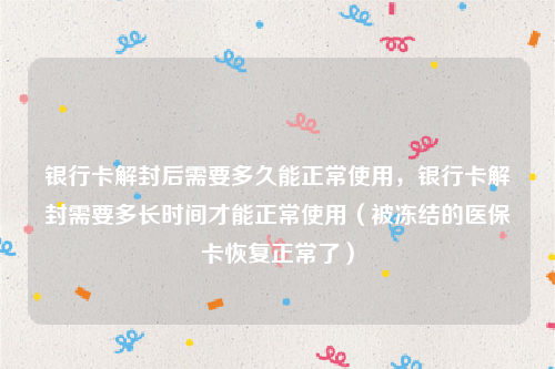 银行卡解封后需要多久能正常使用，银行卡解封需要多长时间才能正常使用（被冻结的医保卡恢复正常了）