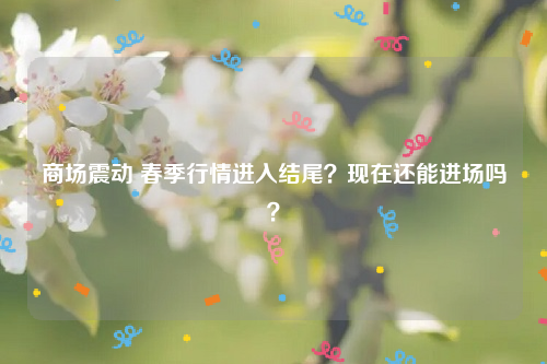 商场震动 春季行情进入结尾？现在还能进场吗？