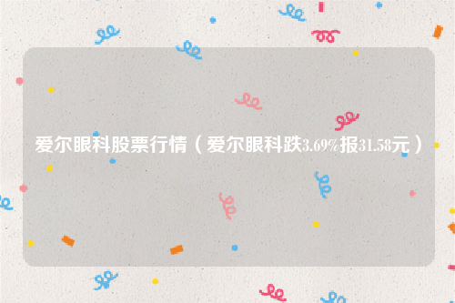 爱尔眼科股票行情（爱尔眼科跌3.69%报31.58元）