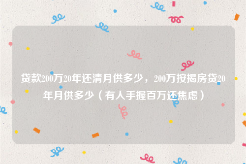 贷款200万20年还清月供多少，200万按揭房贷20年月供多少（有人手握百万还焦虑）