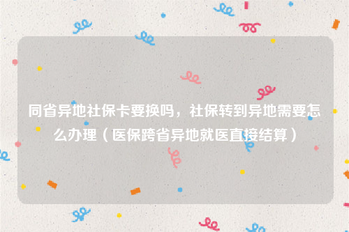 同省异地社保卡要换吗，社保转到异地需要怎么办理（医保跨省异地就医直接结算）