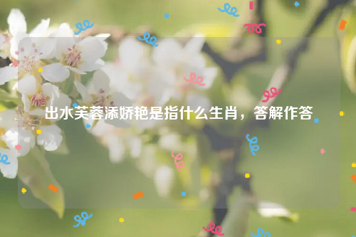 出水芙蓉添娇艳是指什么生肖，答解作答