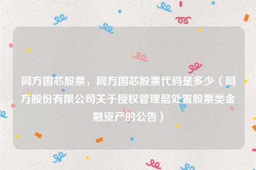 同方国芯股票，同方国芯股票代码是多少（同方股份有限公司关于授权管理层处置股票类金融资产的公告）