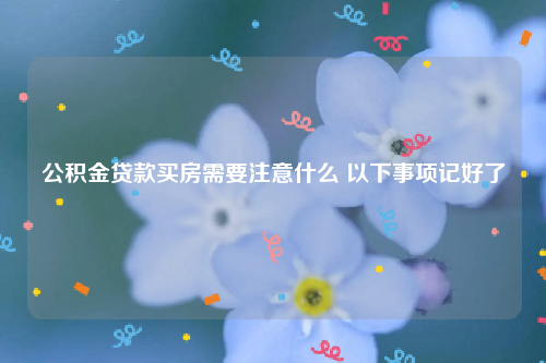 公积金贷款买房需要注意什么 以下事项记好了