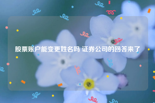 股票账户能变更姓名吗 证券公司的回答来了