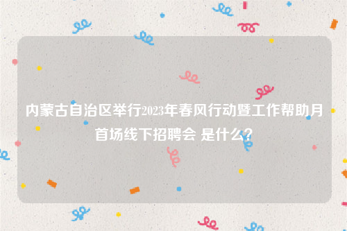 内蒙古自治区举行2023年春风行动暨工作帮助月首场线下招聘会 是什么？