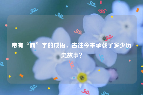 带有“鼎”字的成语，古往今来承载了多少历史故事？