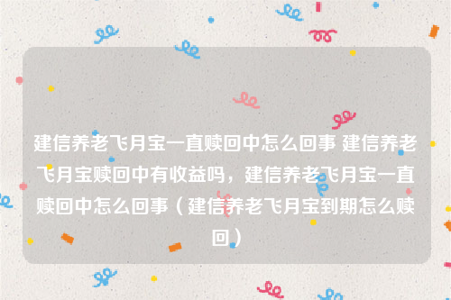 建信养老飞月宝一直赎回中怎么回事 建信养老飞月宝赎回中有收益吗，建信养老飞月宝一直赎回中怎么回事（建信养老飞月宝到期怎么赎回）