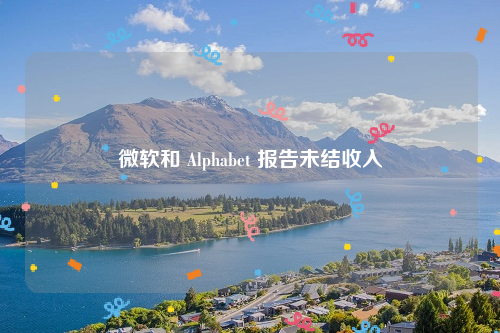 微软和 Alphabet 报告未结收入