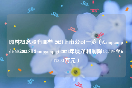 园林概念股有哪些 2021上市公司一览（&amp;lt;605303.SH&amp;gt;2021年度净利润降43.74%至6173.81万元）