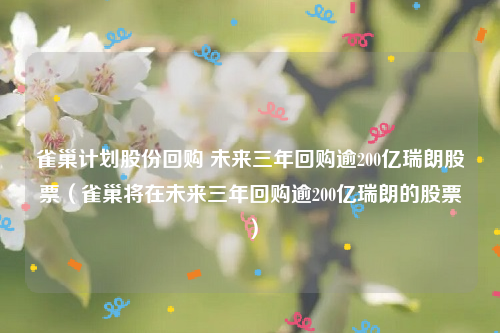 雀巢计划股份回购 未来三年回购逾200亿瑞朗股票（雀巢将在未来三年回购逾200亿瑞朗的股票）