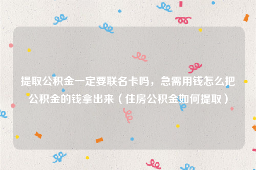 提取公积金一定要联名卡吗，急需用钱怎么把公积金的钱拿出来（住房公积金如何提取）