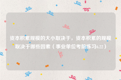 资本积累规模的大小取决于，资本积累的规模取决于哪些因素（事业单位考前练习6.22）