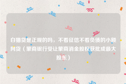 白猫贷是正规的吗，不看征信不看负债的小额网贷（蒙商银行受让蒙商消金股权获批成最大股东）