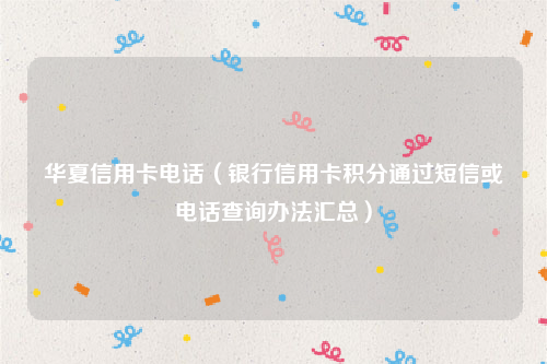 华夏信用卡电话（银行信用卡积分通过短信或电话查询办法汇总）