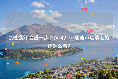 加密货币会进一步下跌吗？Xrp瑞波币后续走势你怎么看？