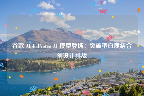 谷歌 AlphaProteo AI 模型登场：突破蛋白质结合剂设计挑战