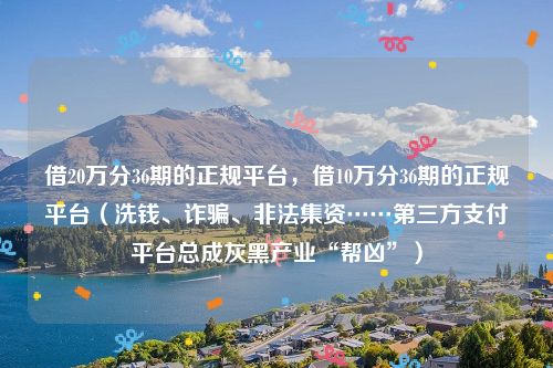 借20万分36期的正规平台，借10万分36期的正规平台（洗钱、诈骗、非法集资……第三方支付平台总成灰黑产业“帮凶”）