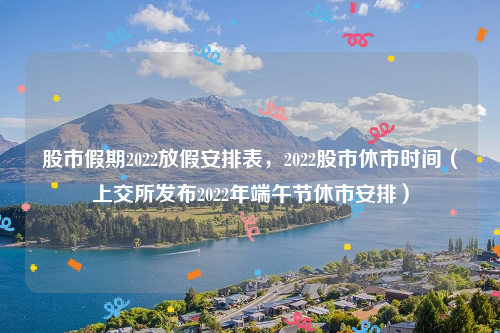 股市假期2022放假安排表，2022股市休市时间（上交所发布2022年端午节休市安排）