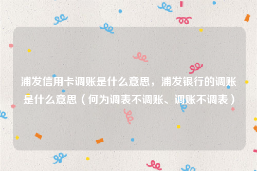 浦发信用卡调账是什么意思，浦发银行的调账是什么意思（何为调表不调账、调账不调表）