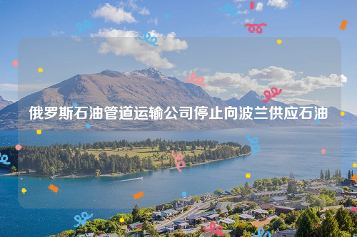 俄罗斯石油管道运输公司停止向波兰供应石油