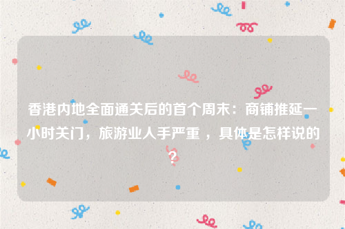 香港内地全面通关后的首个周末：商铺推延一小时关门，旅游业人手严重 ，具体是怎样说的？