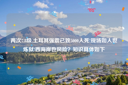 两次7.8级,土耳其强震已致5000人死!现场如人世炼狱!西海岸也风险？知识具体如下