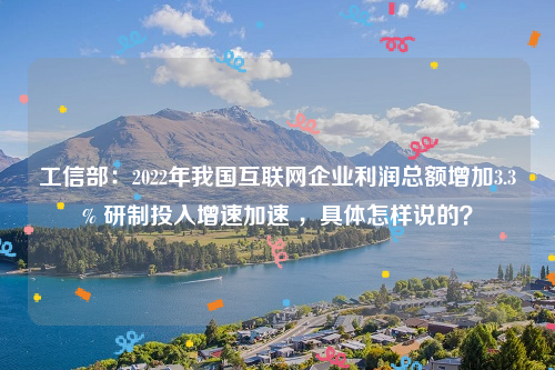 工信部：2022年我国互联网企业利润总额增加3.3% 研制投入增速加速 ，具体怎样说的？