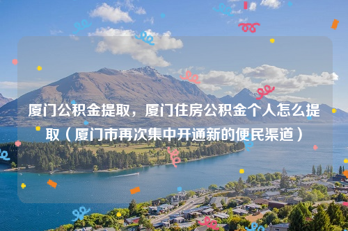 厦门公积金提取，厦门住房公积金个人怎么提取（厦门市再次集中开通新的便民渠道）