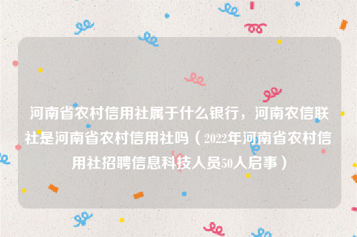 河南省农村信用社属于什么银行，河南农信联社是河南省农村信用社吗（2022年河南省农村信用社招聘信息科技人员50人启事）